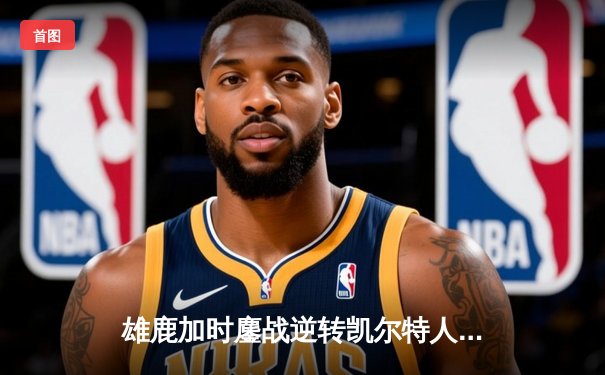 雄鹿加时鏖战逆转凯尔特人 字母哥44分20篮板创赛季新高