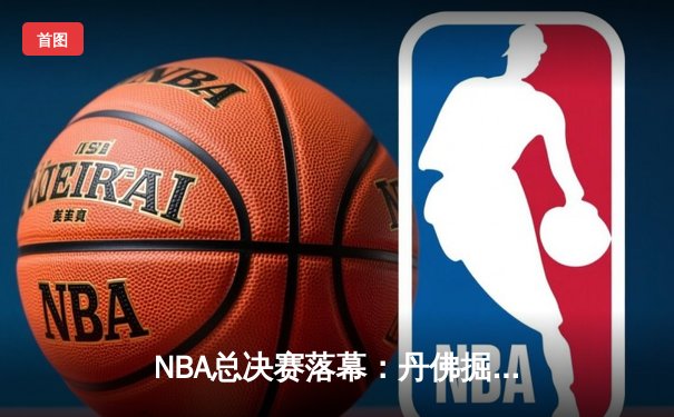 NBA总决赛落幕：丹佛掘金4-1击败迈阿密热火，首夺总冠军