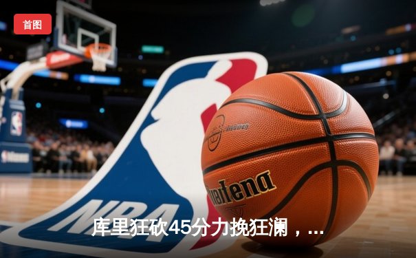 库里狂砍45分力挽狂澜，勇士加时险胜凯尔特人斩获NBA总冠军