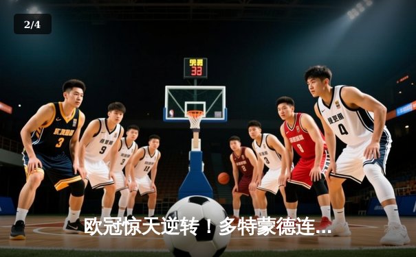 欧冠惊天逆转！多特蒙德连追三球淘汰巴黎晋级四强 - 2